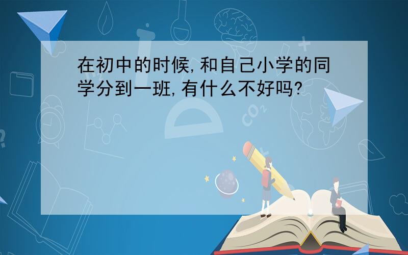 在初中的时候,和自己小学的同学分到一班,有什么不好吗?