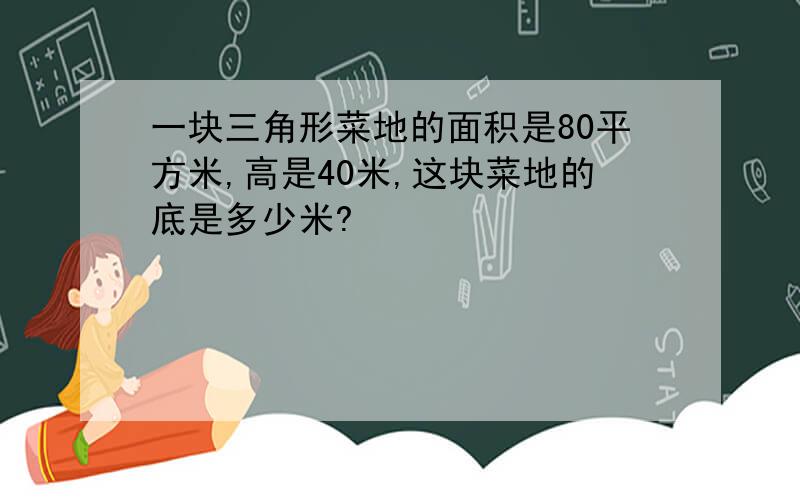 一块三角形菜地的面积是80平方米,高是40米,这块菜地的底是多少米?