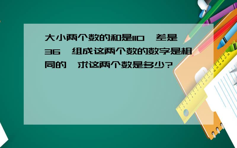 大小两个数的和是110,差是36,组成这两个数的数字是相同的,求这两个数是多少?