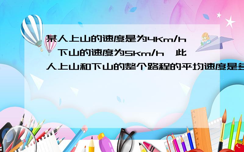 某人上山的速度是为4Km/h,下山的速度为5km/h,此人上山和下山的整个路程的平均速度是多少.