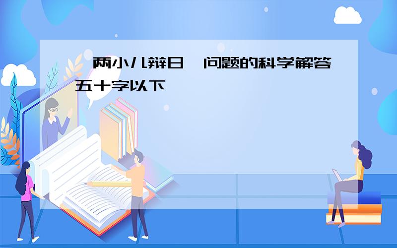 《两小儿辩日》问题的科学解答五十字以下