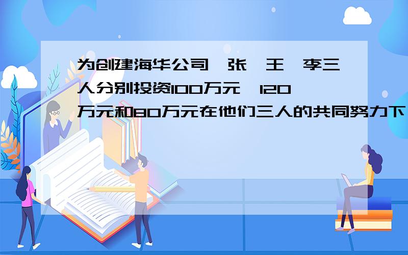 为创建海华公司,张、王、李三人分别投资100万元、120万元和80万元在他们三人的共同努力下,到年末公司盈利60万元你认为该如何合理分配这笔钱,每个得人分别的多少