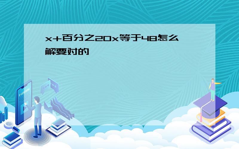 x+百分之20x等于48怎么解要对的