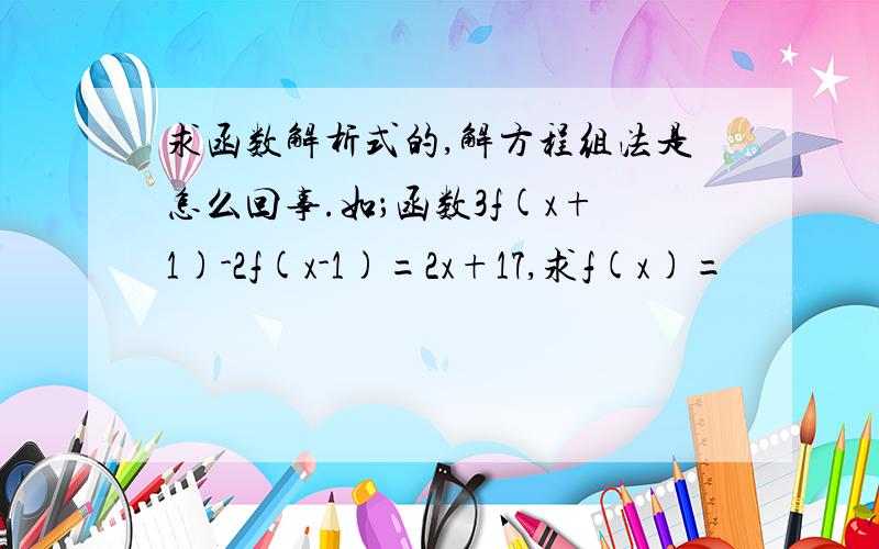 求函数解析式的,解方程组法是怎么回事.如；函数3f(x+1)-2f(x-1)=2x+17,求f(x)=