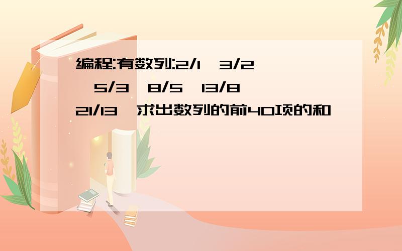 编程:有数列:2/1,3/2,5/3,8/5,13/8,21/13,求出数列的前40项的和