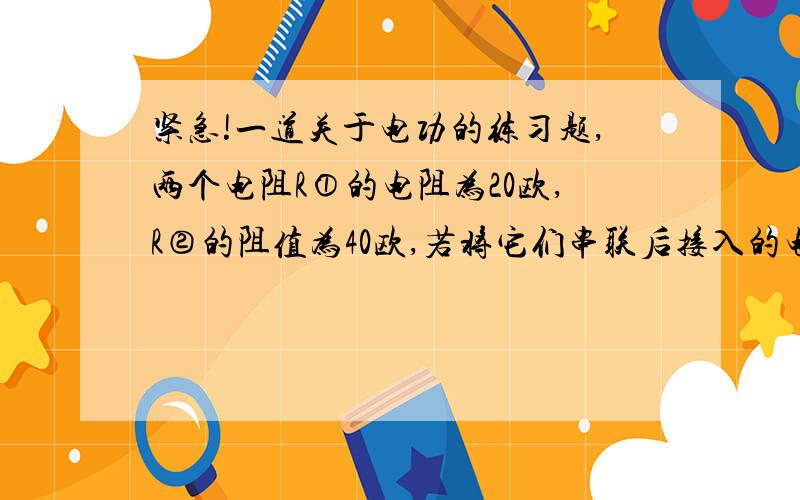 紧急!一道关于电功的练习题,两个电阻R①的电阻为20欧,R②的阻值为40欧,若将它们串联后接入的电压为U的电源两端,在1分钟内电阻R①消耗的电能为W①,电阻R①消耗的电能为W②,则W①：W②=＿＿