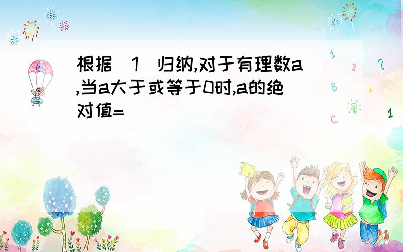 根据(1)归纳,对于有理数a,当a大于或等于0时,a的绝对值=