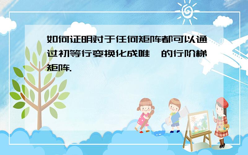 如何证明对于任何矩阵都可以通过初等行变换化成唯一的行阶梯矩阵.