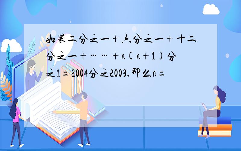 如果二分之一+六分之一+十二分之一+……+n(n+1)分之1=2004分之2003,那么n=