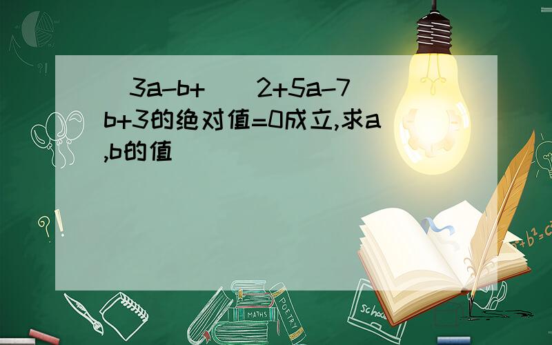 (3a-b+)^2+5a-7b+3的绝对值=0成立,求a,b的值