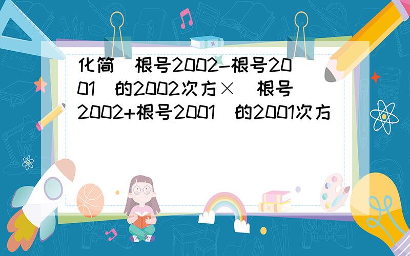 化简（根号2002-根号2001）的2002次方×（根号2002+根号2001）的2001次方