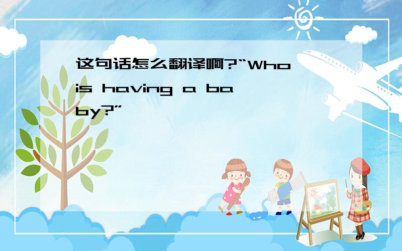 这句话怎么翻译啊?“Who is having a baby?”