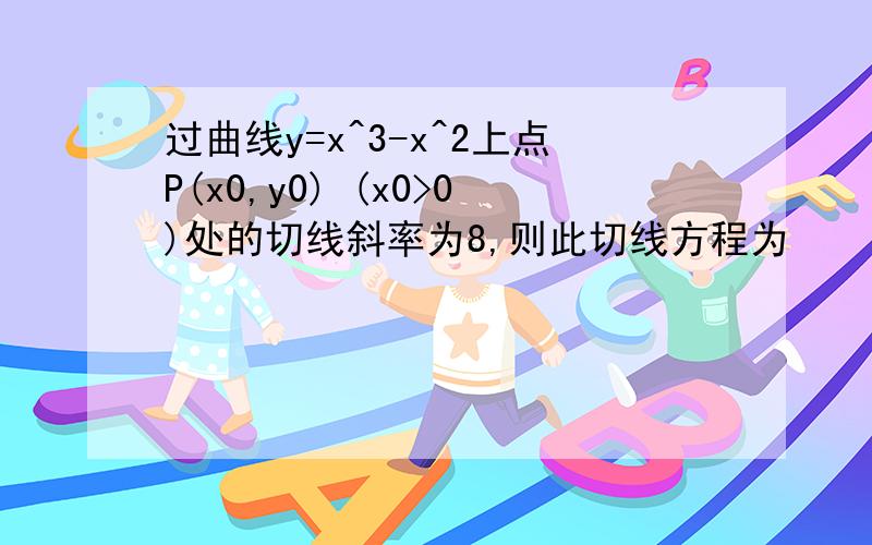 过曲线y=x^3-x^2上点P(x0,y0) (x0>0)处的切线斜率为8,则此切线方程为