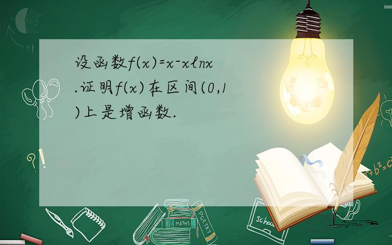 设函数f(x)=x-xlnx.证明f(x)在区间(0,1)上是增函数.