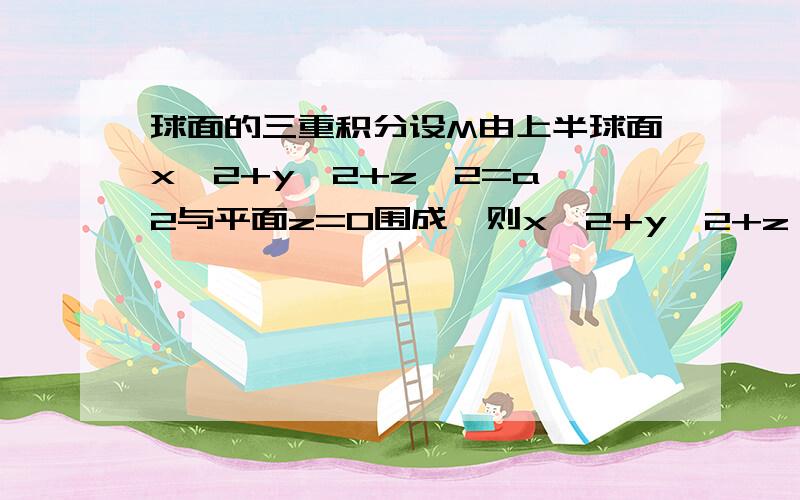 球面的三重积分设M由上半球面x^2+y^2+z^2=a^2与平面z=0围成,则x^2+y^2+z^2在区域M上的三重积分为多少