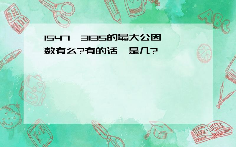 1547、3135的最大公因数有么?有的话,是几?