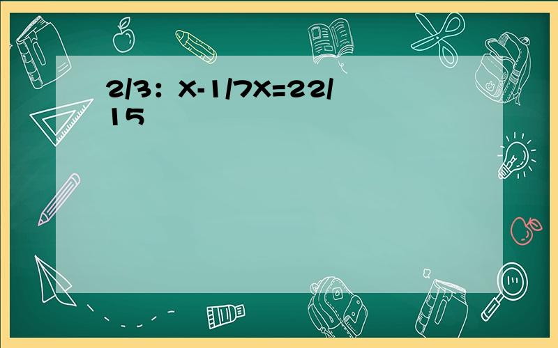 2/3：X-1/7X=22/15