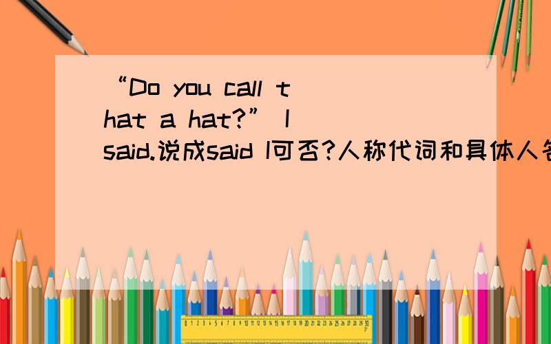 “Do you call that a hat?” I said.说成said I可否?人称代词和具体人名会有区别吗?比如说：“Do you call that a hat?”Jim said.这句中的Jim said可不可以不倒装啊?还是必须说成said Jim才行吗?而Jim said只能用