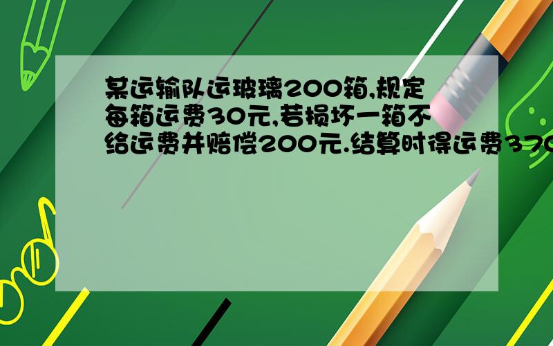 某运输队运玻璃200箱,规定每箱运费30元,若损坏一箱不给运费并赔偿200元.结算时得运费3700元,损坏了机箱