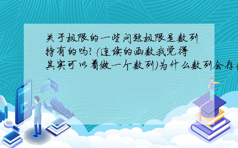 关于极限的一些问题极限是数列特有的吗?（连续的函数我觉得其实可以看做一个数列）为什么数列会存在极限?不是书上的定义,而是从逻辑出发,比如,连续单调的函数在一定区域内有最大值