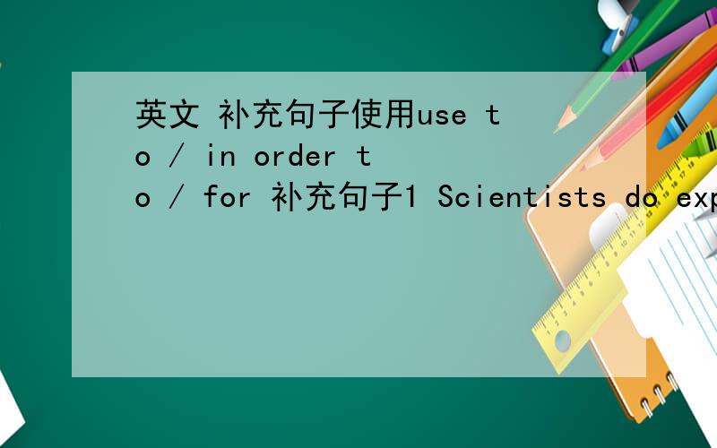 英文 补充句子使用use to / in order to / for 补充句子1 Scientists do experiments2 Astronauts landed on the moon3 Teachers give tests4 Babies cry loudly