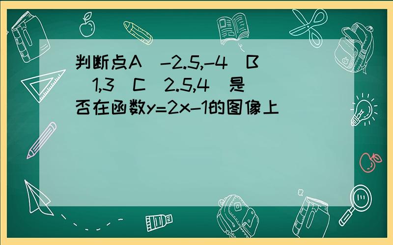 判断点A(-2.5,-4)B(1,3)C(2.5,4)是否在函数y=2x-1的图像上