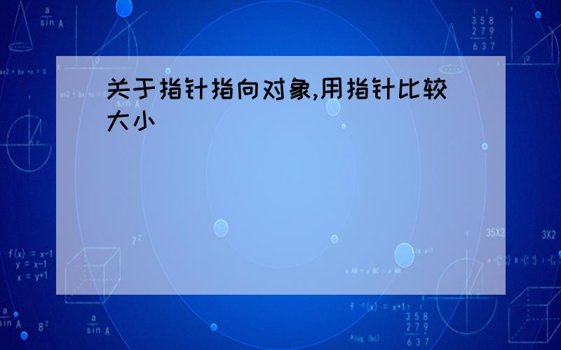 关于指针指向对象,用指针比较大小