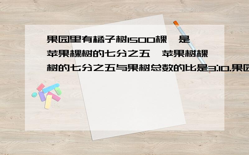 果园里有橘子树1500棵,是苹果棵树的七分之五,苹果树棵树的七分之五与果树总数的比是3:10.果园有树多少颗