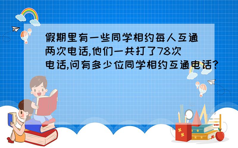 假期里有一些同学相约每人互通两次电话,他们一共打了78次电话,问有多少位同学相约互通电话?