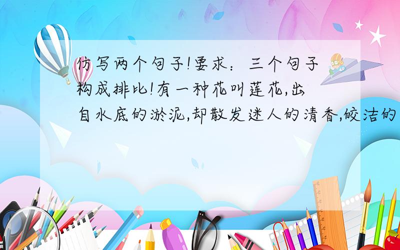 仿写两个句子!要求：三个句子构成排比!有一种花叫莲花,出自水底的淤泥,却散发迷人的清香,皎洁的光彩让圣人也嫉妒；