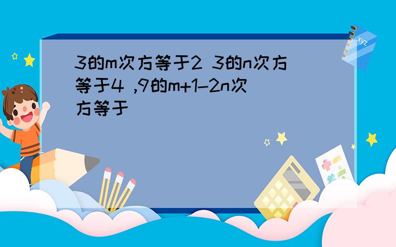 3的m次方等于2 3的n次方等于4 ,9的m+1-2n次方等于