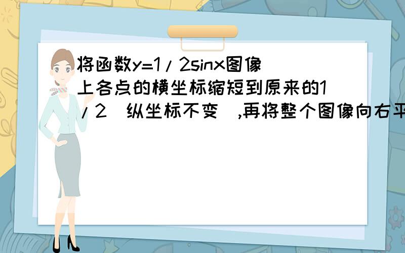 将函数y=1/2sinx图像上各点的横坐标缩短到原来的1/2(纵坐标不变）,再将整个图像向右平移π/4个单位长度,然后将图像上各点的纵坐标伸长到原来的6倍（横坐标不变）,得到函数y=f(x)的图像,求函