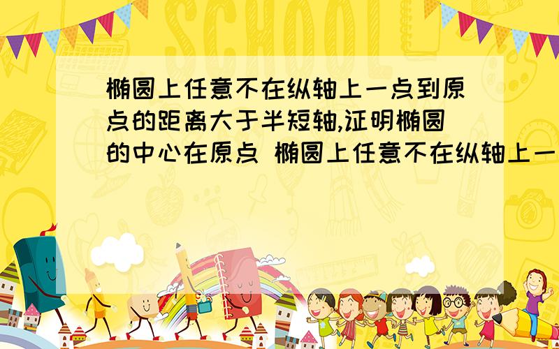 椭圆上任意不在纵轴上一点到原点的距离大于半短轴,证明椭圆的中心在原点 椭圆上任意不在纵轴上一点到原点的距离大于短半轴，用平面几何证明