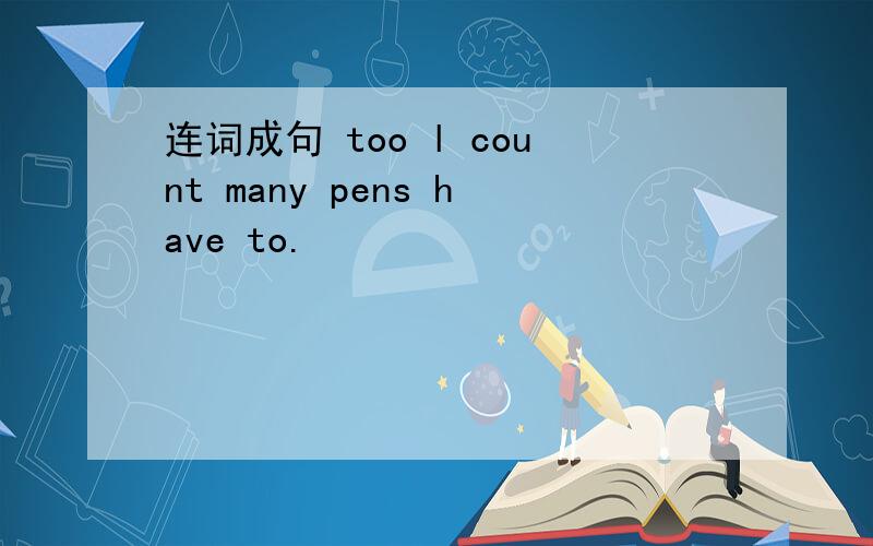 连词成句 too l count many pens have to.