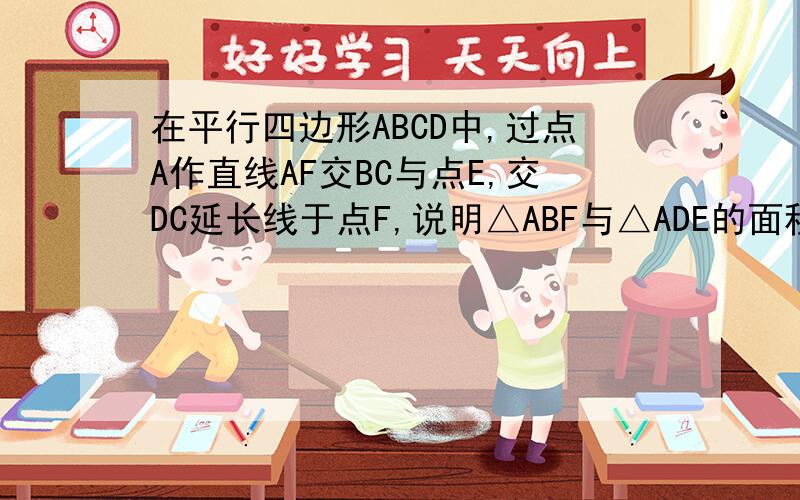 在平行四边形ABCD中,过点A作直线AF交BC与点E,交DC延长线于点F,说明△ABF与△ADE的面积相等思路要的哦