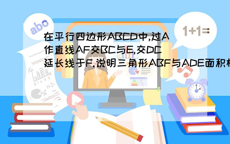 在平行四边形ABCD中,过A作直线AF交BC与E,交DC延长线于F.说明三角形ABF与ADE面积相等