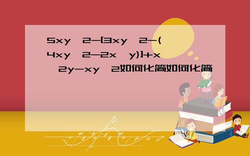 5xy^2-[3xy^2-(4xy^2-2x^y)]+x^2y-xy^2如何化简如何化简,