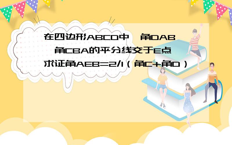 在四边形ABCD中,角DAB、角CBA的平分线交于E点,求证角AEB=2/1（角C+角D）