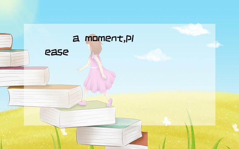 ( )a moment,please