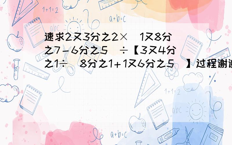 速求2又3分之2×（1又8分之7－6分之5）÷【3又4分之1÷（8分之1＋1又6分之5）】过程谢谢