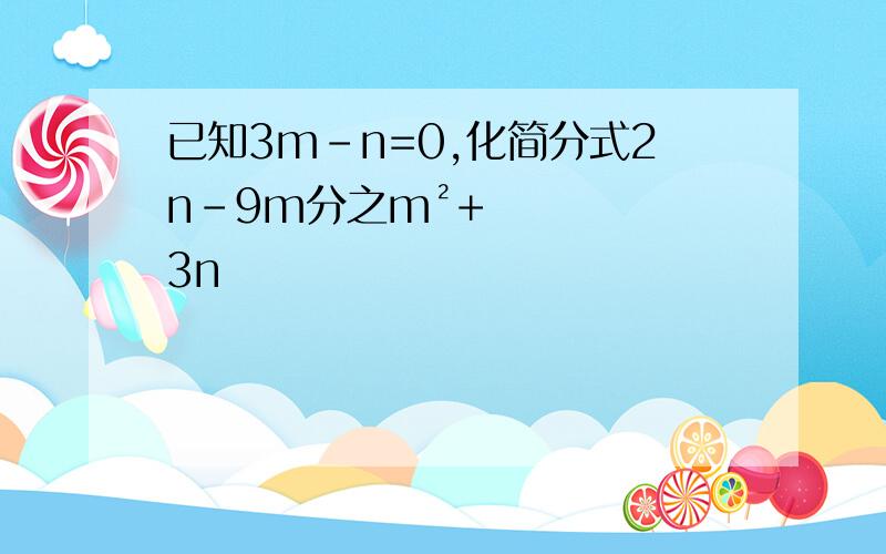 已知3m-n=0,化简分式2n-9m分之m²+3n