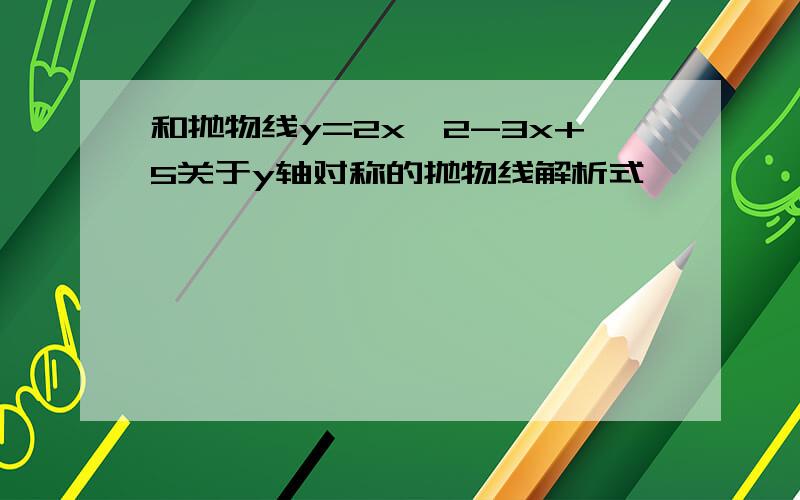 和抛物线y=2x^2-3x+5关于y轴对称的抛物线解析式