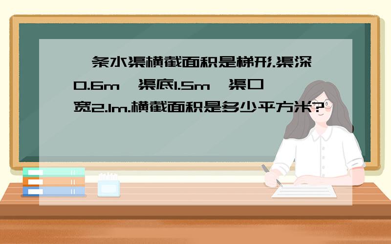 一条水渠横截面积是梯形.渠深0.6m,渠底1.5m,渠口宽2.1m.横截面积是多少平方米?