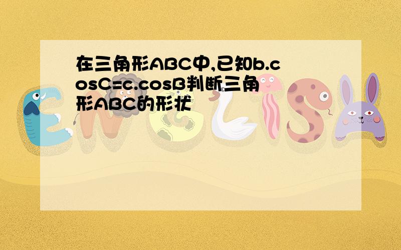 在三角形ABC中,已知b.cosC=c.cosB判断三角形ABC的形状