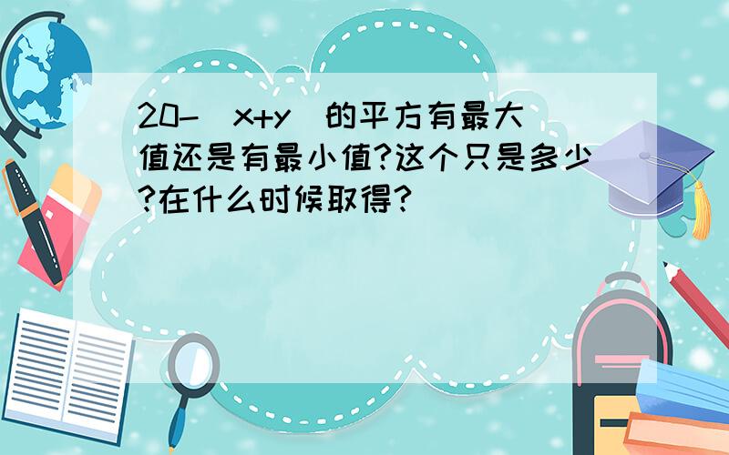 20-(x+y)的平方有最大值还是有最小值?这个只是多少?在什么时候取得?