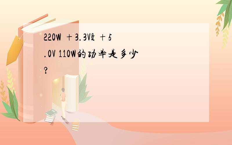 220W +3.3V& +5.0V 110W的功率是多少?