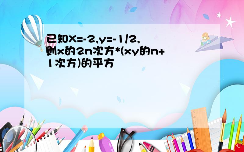 已知X=-2,y=-1/2,则x的2n次方*(xy的n+1次方)的平方