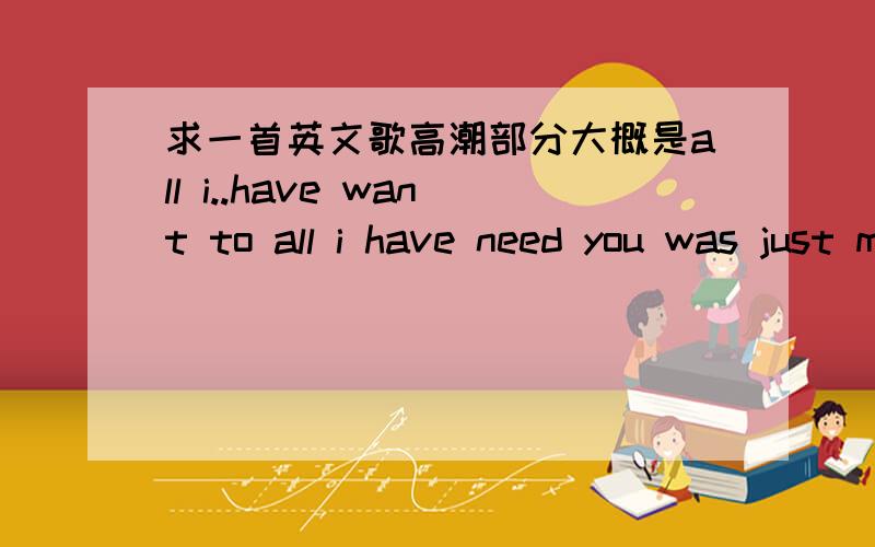 求一首英文歌高潮部分大概是all i..have want to all i have need you was just miracle大概这是这样的,听的不太全,女声的,节奏比较欢快的