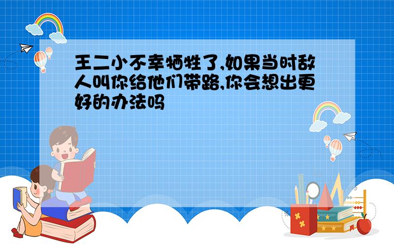 王二小不幸牺牲了,如果当时敌人叫你给他们带路,你会想出更好的办法吗