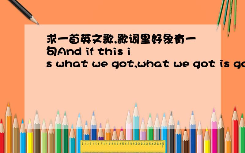 求一首英文歌,歌词里好象有一句And if this is what we got,what we got is gold